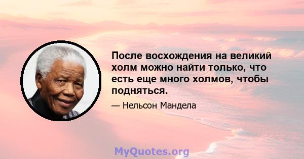 После восхождения на великий холм можно найти только, что есть еще много холмов, чтобы подняться.