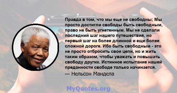 Правда в том, что мы еще не свободны; Мы просто достигли свободы быть свободным, право не быть угнетенным. Мы не сделали последний шаг нашего путешествия, но первый шаг на более длинной и еще более сложной дороге. Ибо