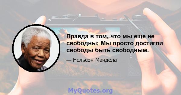 Правда в том, что мы еще не свободны; Мы просто достигли свободы быть свободным.