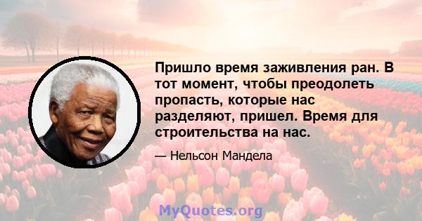 Пришло время заживления ран. В тот момент, чтобы преодолеть пропасть, которые нас разделяют, пришел. Время для строительства на нас.