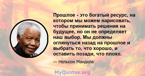 Прошлое - это богатый ресурс, на котором мы можем нарисовать, чтобы принимать решения на будущее, но он не определяет наш выбор. Мы должны оглянуться назад на прошлое и выбрать то, что хорошо, и оставить позади, что