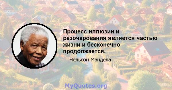 Процесс иллюзии и разочарования является частью жизни и бесконечно продолжается.