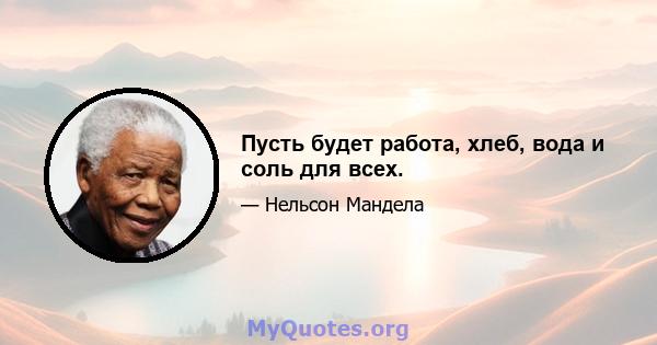 Пусть будет работа, хлеб, вода и соль для всех.