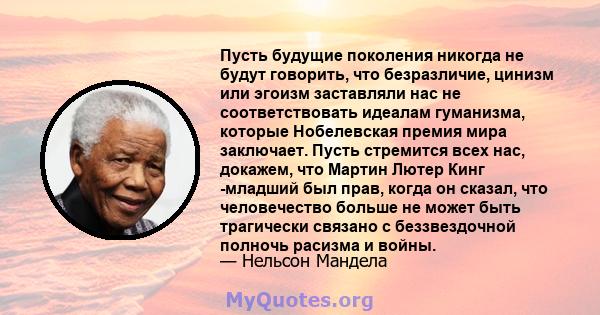 Пусть будущие поколения никогда не будут говорить, что безразличие, цинизм или эгоизм заставляли нас не соответствовать идеалам гуманизма, которые Нобелевская премия мира заключает. Пусть стремится всех нас, докажем,