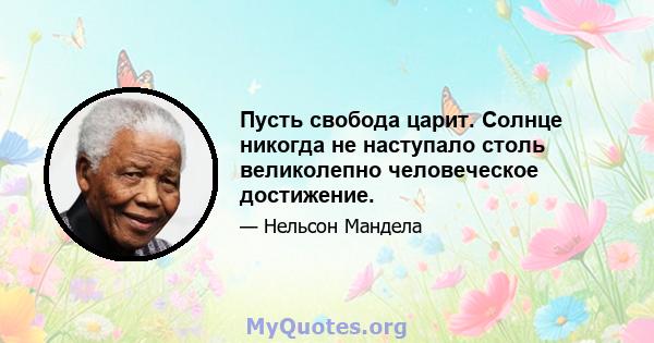 Пусть свобода царит. Солнце никогда не наступало столь великолепно человеческое достижение.