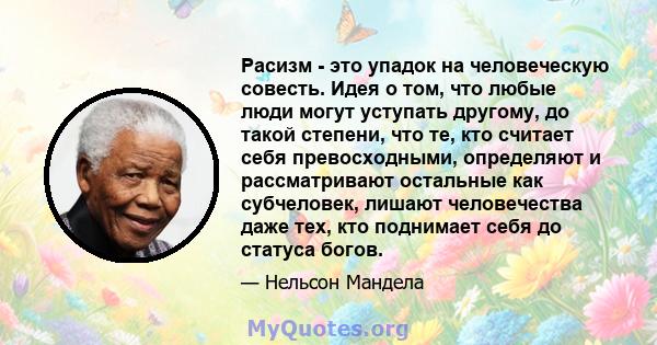 Расизм - это упадок на человеческую совесть. Идея о том, что любые люди могут уступать другому, до такой степени, что те, кто считает себя превосходными, определяют и рассматривают остальные как субчеловек, лишают