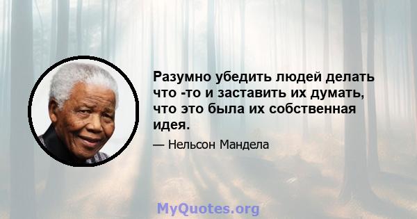 Разумно убедить людей делать что -то и заставить их думать, что это была их собственная идея.