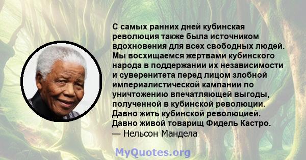 С самых ранних дней кубинская революция также была источником вдохновения для всех свободных людей. Мы восхищаемся жертвами кубинского народа в поддержании их независимости и суверенитета перед лицом злобной