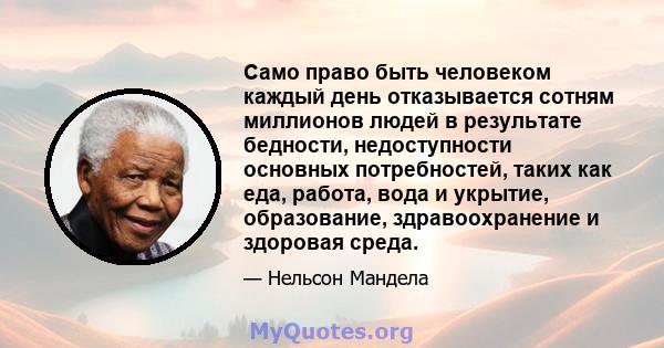 Само право быть человеком каждый день отказывается сотням миллионов людей в результате бедности, недоступности основных потребностей, таких как еда, работа, вода и укрытие, образование, здравоохранение и здоровая среда.