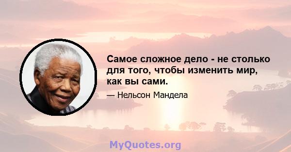 Самое сложное дело - не столько для того, чтобы изменить мир, как вы сами.