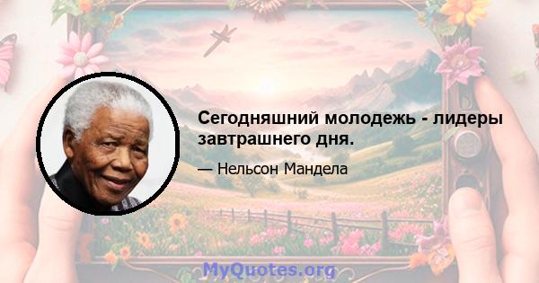 Сегодняшний молодежь - лидеры завтрашнего дня.