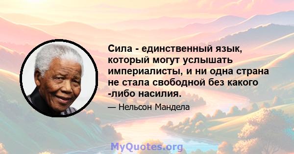 Сила - единственный язык, который могут услышать империалисты, и ни одна страна не стала свободной без какого -либо насилия.