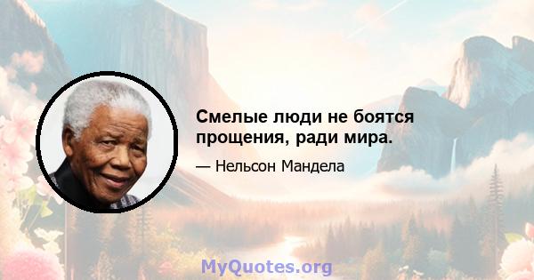 Смелые люди не боятся прощения, ради мира.