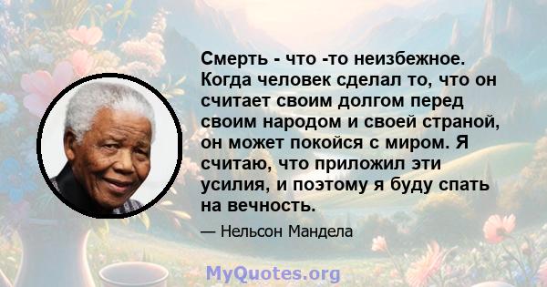 Смерть - что -то неизбежное. Когда человек сделал то, что он считает своим долгом перед своим народом и своей страной, он может покойся с миром. Я считаю, что приложил эти усилия, и поэтому я буду спать на вечность.