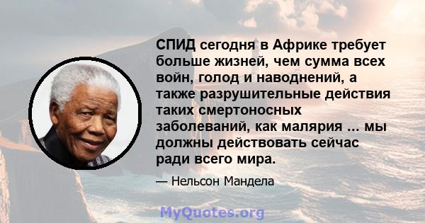 СПИД сегодня в Африке требует больше жизней, чем сумма всех войн, голод и наводнений, а также разрушительные действия таких смертоносных заболеваний, как малярия ... мы должны действовать сейчас ради всего мира.