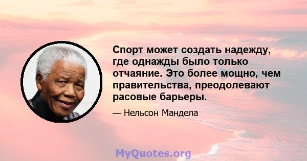 Спорт может создать надежду, где однажды было только отчаяние. Это более мощно, чем правительства, преодолевают расовые барьеры.