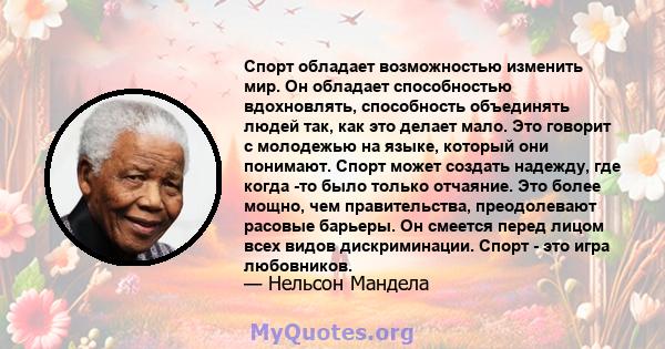 Спорт обладает возможностью изменить мир. Он обладает способностью вдохновлять, способность объединять людей так, как это делает мало. Это говорит с молодежью на языке, который они понимают. Спорт может создать надежду, 