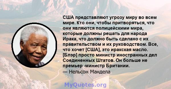 США представляют угрозу миру во всем мире. Кто они, чтобы притворяться, что они являются полицейскими мира, которые должны решать для народа Ирака, что должно быть сделано с их правительством и их руководством. Все, что 