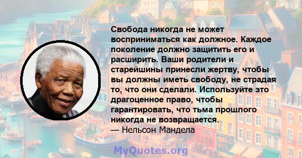 Свобода никогда не может восприниматься как должное. Каждое поколение должно защитить его и расширить. Ваши родители и старейшины принесли жертву, чтобы вы должны иметь свободу, не страдая то, что они сделали.