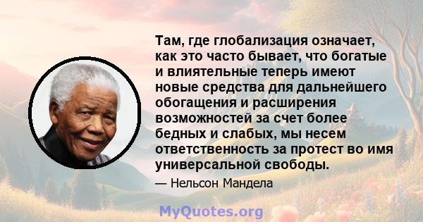 Там, где глобализация означает, как это часто бывает, что богатые и влиятельные теперь имеют новые средства для дальнейшего обогащения и расширения возможностей за счет более бедных и слабых, мы несем ответственность за 