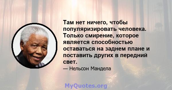 Там нет ничего, чтобы популяризировать человека. Только смирение, которое является способностью оставаться на заднем плане и поставить других в передний свет.