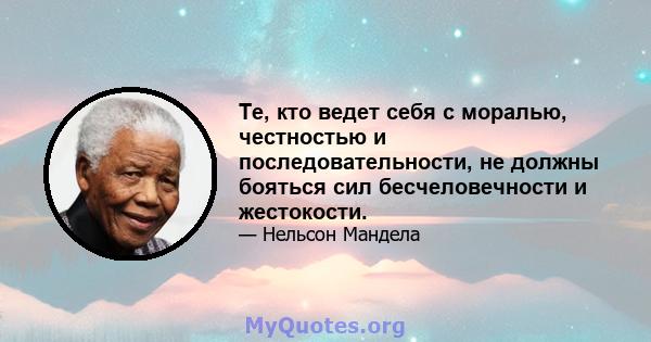 Те, кто ведет себя с моралью, честностью и последовательности, не должны бояться сил бесчеловечности и жестокости.