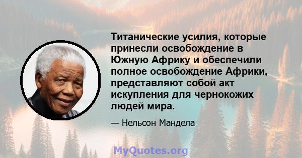 Титанические усилия, которые принесли освобождение в Южную Африку и обеспечили полное освобождение Африки, представляют собой акт искупления для чернокожих людей мира.