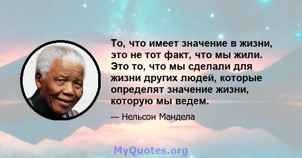 То, что имеет значение в жизни, это не тот факт, что мы жили. Это то, что мы сделали для жизни других людей, которые определят значение жизни, которую мы ведем.