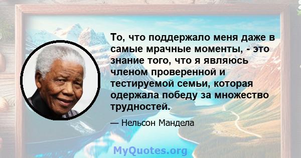 То, что поддержало меня даже в самые мрачные моменты, - это знание того, что я являюсь членом проверенной и тестируемой семьи, которая одержала победу за множество трудностей.