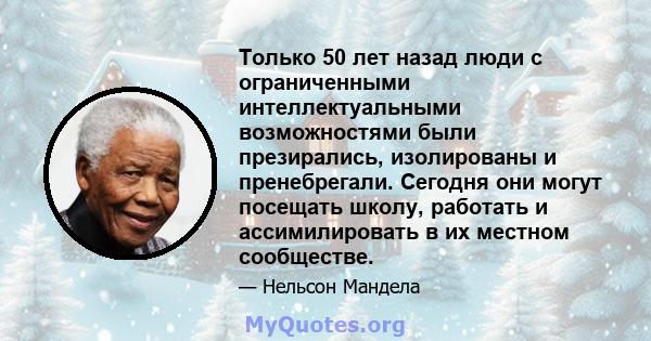 Только 50 лет назад люди с ограниченными интеллектуальными возможностями были презирались, изолированы и пренебрегали. Сегодня они могут посещать школу, работать и ассимилировать в их местном сообществе.