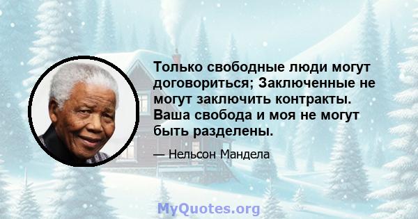 Только свободные люди могут договориться; Заключенные не могут заключить контракты. Ваша свобода и моя не могут быть разделены.