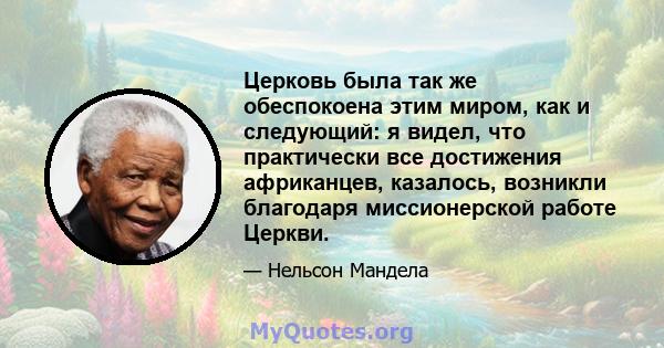 Церковь была так же обеспокоена этим миром, как и следующий: я видел, что практически все достижения африканцев, казалось, возникли благодаря миссионерской работе Церкви.