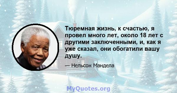 Тюремная жизнь, к счастью, я провел много лет, около 18 лет с другими заключенными, и, как я уже сказал, они обогатили вашу душу.