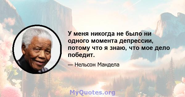 У меня никогда не было ни одного момента депрессии, потому что я знаю, что мое дело победит.