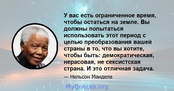 У вас есть ограниченное время, чтобы остаться на земле. Вы должны попытаться использовать этот период с целью преобразования вашей страны в то, что вы хотите, чтобы быть: демократическая, нерасовая, не сексистская