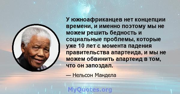 У южноафриканцев нет концепции времени, и именно поэтому мы не можем решить бедность и социальные проблемы, которые уже 10 лет с момента падения правительства апартеида, и мы не можем обвинить апартеид в том, что он