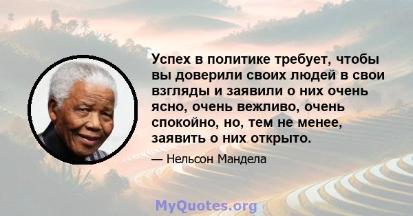 Успех в политике требует, чтобы вы доверили своих людей в свои взгляды и заявили о них очень ясно, очень вежливо, очень спокойно, но, тем не менее, заявить о них открыто.