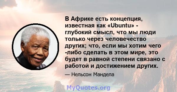 В Африке есть концепция, известная как «Ubuntu» - глубокий смысл, что мы люди только через человечество других; что, если мы хотим чего -либо сделать в этом мире, это будет в равной степени связано с работой и