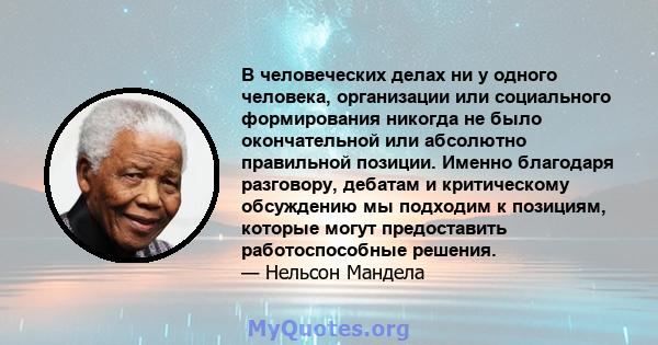 В человеческих делах ни у одного человека, организации или социального формирования никогда не было окончательной или абсолютно правильной позиции. Именно благодаря разговору, дебатам и критическому обсуждению мы