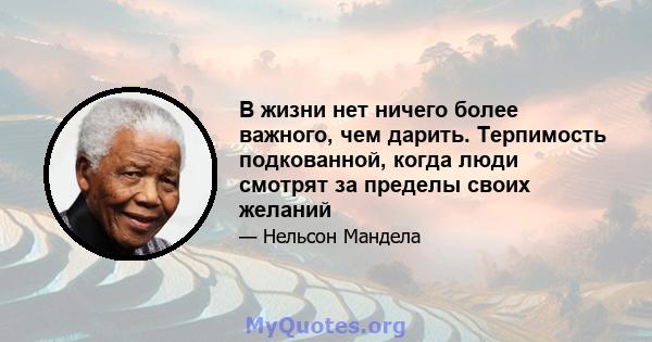 В жизни нет ничего более важного, чем дарить. Терпимость подкованной, когда люди смотрят за пределы своих желаний