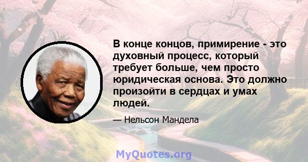 В конце концов, примирение - это духовный процесс, который требует больше, чем просто юридическая основа. Это должно произойти в сердцах и умах людей.