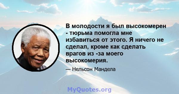 В молодости я был высокомерен - тюрьма помогла мне избавиться от этого. Я ничего не сделал, кроме как сделать врагов из -за моего высокомерия.