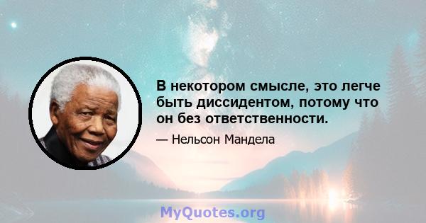 В некотором смысле, это легче быть диссидентом, потому что он без ответственности.