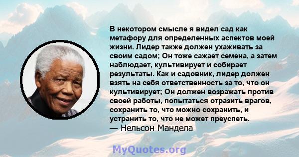 В некотором смысле я видел сад как метафору для определенных аспектов моей жизни. Лидер также должен ухаживать за своим садом; Он тоже сажает семена, а затем наблюдает, культивирует и собирает результаты. Как и