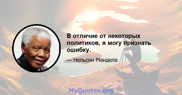 В отличие от некоторых политиков, я могу признать ошибку.