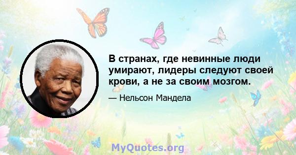 В странах, где невинные люди умирают, лидеры следуют своей крови, а не за своим мозгом.