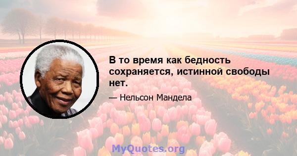 В то время как бедность сохраняется, истинной свободы нет.