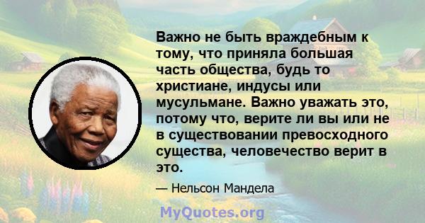 Важно не быть враждебным к тому, что приняла большая часть общества, будь то христиане, индусы или мусульмане. Важно уважать это, потому что, верите ли вы или не в существовании превосходного существа, человечество