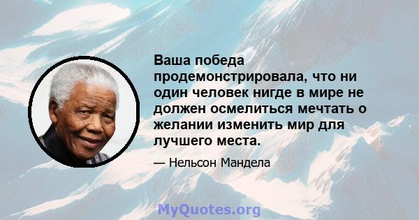 Ваша победа продемонстрировала, что ни один человек нигде в мире не должен осмелиться мечтать о желании изменить мир для лучшего места.