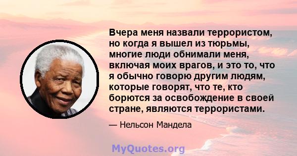 Вчера меня назвали террористом, но когда я вышел из тюрьмы, многие люди обнимали меня, включая моих врагов, и это то, что я обычно говорю другим людям, которые говорят, что те, кто борются за освобождение в своей